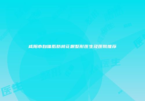 咸阳市自体脂肪桃花眼整形医生及医院推荐