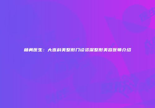 杨勇医生：大连科美整形门诊资深整形美容医师介绍