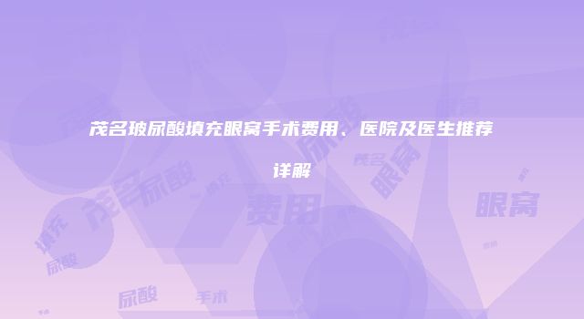 茂名玻尿酸填充眼窝手术费用、医院及医生推荐详解