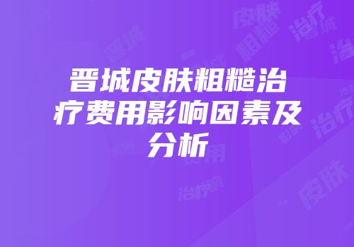 晋城皮肤粗糙治疗费用影响因素及分析