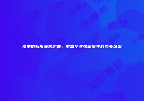 贵港市整形美容翘楚:李志华与张明医生的专业风采