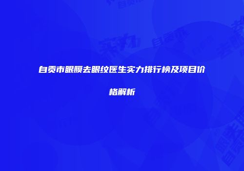 自贡市眼膜去眼纹医生实力排行榜及项目价格解析