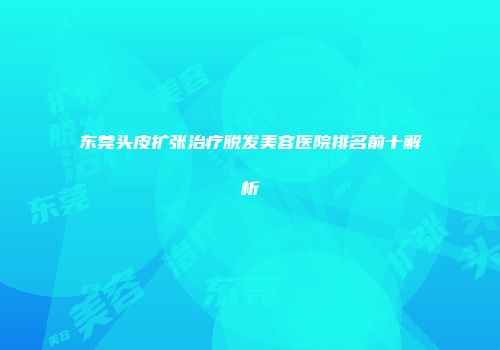 东莞头皮扩张治疗脱发美容医院排名前十解析