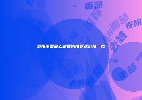滁州市面部去皱医院推荐及价格一览