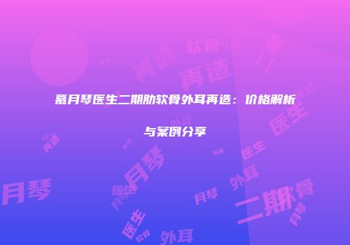 慕月琴医生二期肋软骨外耳再造:价格解析与案例分享