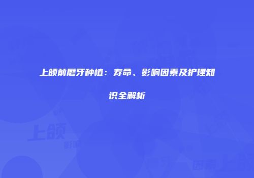 上颌前磨牙种植：寿命、影响因素及护理知识全解析