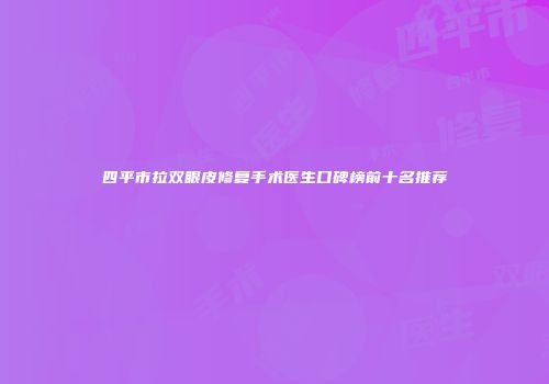 四平市拉双眼皮修复手术医生口碑榜前十名推荐