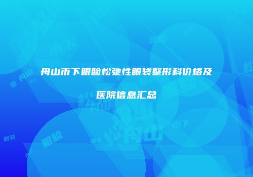 舟山市下眼睑松弛性眼袋整形科价格及医院信息汇总