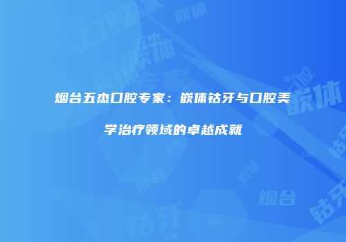 烟台五杰口腔专家：嵌体钴牙与口腔美学治疗领域的卓越成就