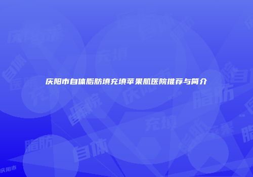 庆阳市自体脂肪填充填苹果肌医院推荐与简介