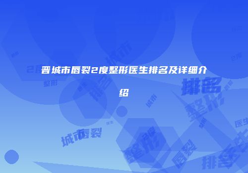 晋城市唇裂2度整形医生排名及详细介绍