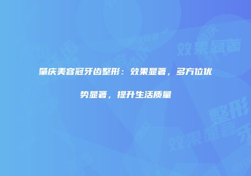 肇庆美容冠牙齿整形：效果显著，多方位优势显著，提升生活质量