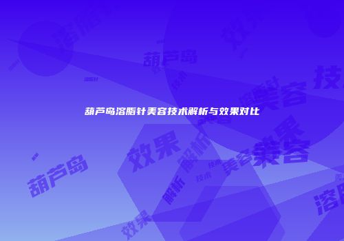 葫芦岛溶脂针美容技术解析与效果对比
