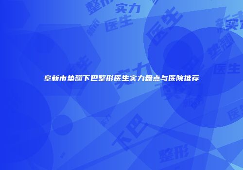 阜新市垫翘下巴整形医生实力盘点与医院推荐