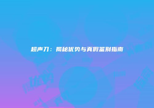 超声刀：揭秘优势与真假鉴别指南
