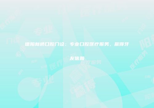 德阳新桥口腔门诊：专业口腔医疗服务，赢得牙友信赖