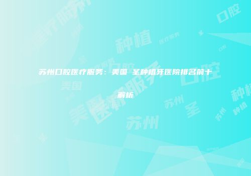 苏州口腔医疗服务：美国晧圣种植牙医院排名前十解析