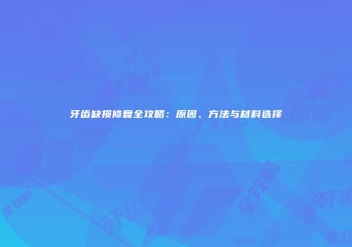 牙齿缺损修复全攻略:原因、方法与材料选择