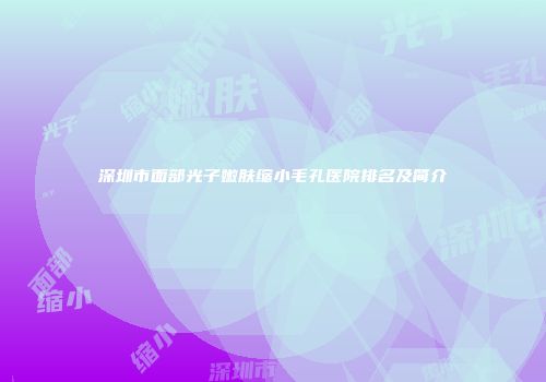 深圳市面部光子嫩肤缩小毛孔医院排名及简介