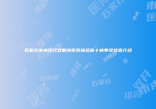 石家庄市内双开双眼皮医院排名前十榜单及特色介绍