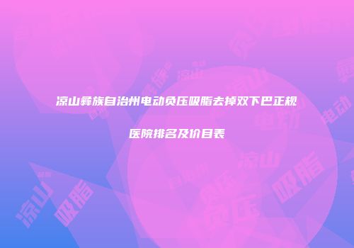 凉山彝族自治州电动负压吸脂去掉双下巴正规医院排名及价目表