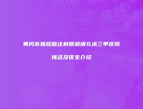 黄冈市玻尿酸注射颞部填充术三甲医院排名及医生介绍