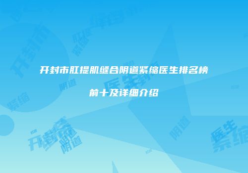 开封市肛提肌缝合阴道紧缩医生排名榜前十及详细介绍