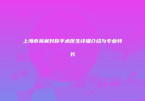 上海市鼻翼对称手术医生详细介绍与专业特长