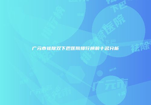 广元市祛除双下巴医院排行榜前十名分析