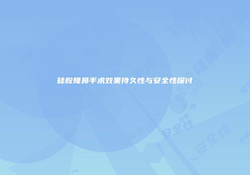 硅胶隆鼻手术效果持久性与安全性探讨