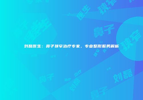 刘磊医生:鼻子狭窄治疗专家,专业整形服务解析