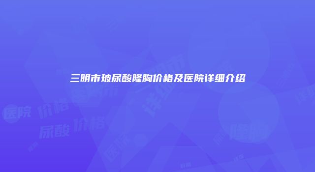 三明市玻尿酸隆胸价格及医院详细介绍