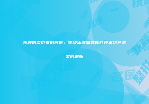 抚顺市两位整形名医:李晓冰与郑容辉的技术特色与案例解析