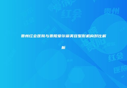 贵州红会医院与贵阳爱尔丽美容整形机构对比解析