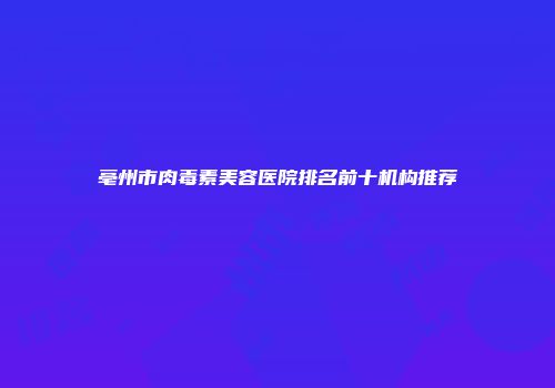 亳州市肉毒素美容医院排名前十机构推荐