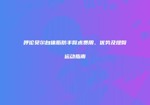 呼伦贝尔自体脂肪丰臀术费用、优势及提臀运动指南