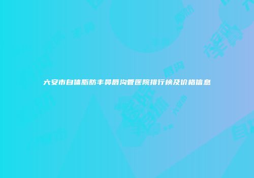 六安市自体脂肪丰鼻唇沟管医院排行榜及价格信息