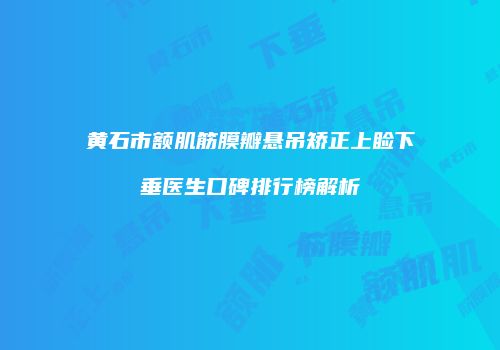 黄石市额肌筋膜瓣悬吊矫正上睑下垂医生口碑排行榜解析