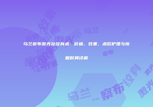 乌兰察布激光祛纹身术:价格、效果、术后护理与恢复时间详解