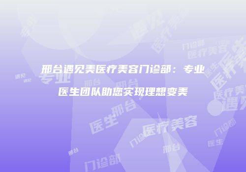 邢台遇见美医疗美容门诊部：专业医生团队助您实现理想变美