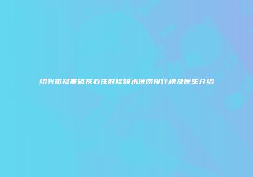 绍兴市羟基磷灰石注射隆颏术医院排行榜及医生介绍