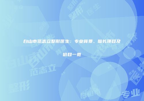 白山市范志立整形医生：专业背景、擅长项目及价目一览
