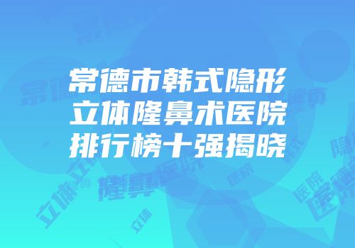 常德市韩式隐形立体隆鼻术医院排行榜十强揭晓