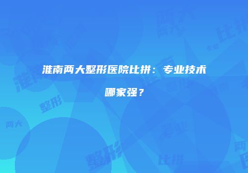 淮南两大整形医院比拼：专业技术哪家强？