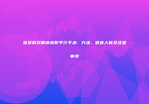 延安割双眼皮扇形平行手术:方法、适宜人群及注意事项