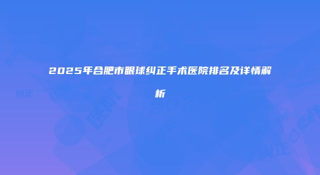 2025年合肥市眼球纠正手术医院排名及详情解析