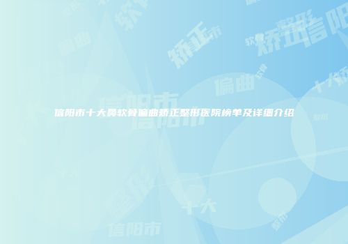 信阳市十大鼻软骨偏曲矫正整形医院榜单及详细介绍