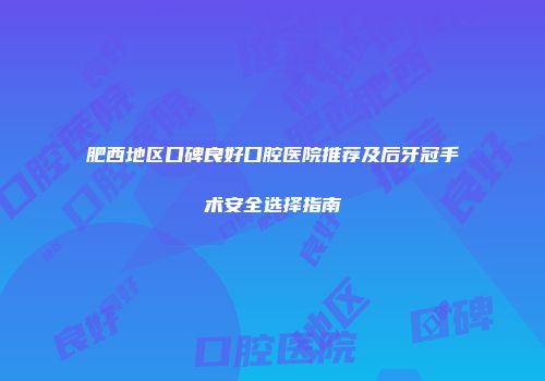 肥西地区口碑良好口腔医院推荐及后牙冠手术安全选择指南