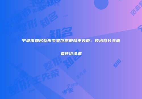 宁波市知名整形专家范志宏和王先荣：技术特长与患者评价详解