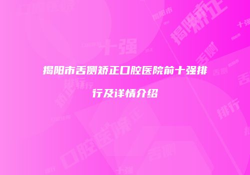 揭阳市舌侧矫正口腔医院前十强排行及详情介绍